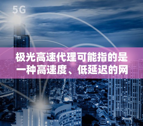 极光高速代理可能指的是一种高速度、低延迟的网络代理服务,通常用于企业或个人快速访问互联网资源、加速数据传输或处理。以下是一些可能相关的信息和建议 极光高速代理可能指的是一种高速度、低延迟的网络代理服务,通常用于企业或个人快速访问互联网资源、加速数据传输或处理。以下是一些可能相关的信息和建议