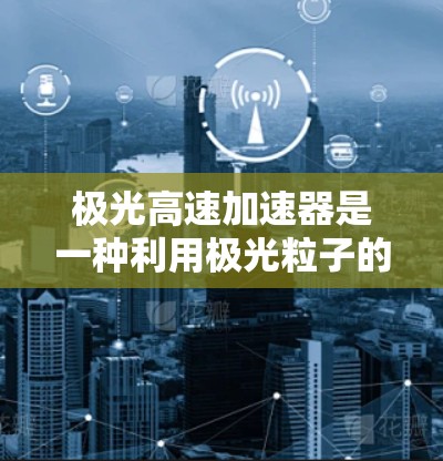 极光高速加速器是一种利用极光粒子的高速度进行科学研究和技术开发的设备。以下是对极光高速加速器的详细介绍 极光高速加速器是一种利用极光粒子的高速度进行科学研究和技术开发的设备。以下是对极光高速加速器的详细介绍