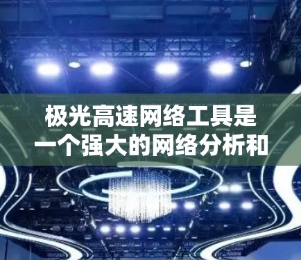 极光高速网络工具是一个强大的网络分析和优化工具,能够帮助用户全面检测和改善网络性能。以下是对该工具的详细分析和总结 极光高速网络工具是一个强大的网络分析和优化工具,能够帮助用户全面检测和改善网络性能。以下是对该工具的详细分析和总结