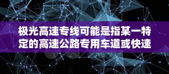 极光高速专线可能是指某一特定的高速公路专用车道或快速路段,具体名称和位置可能因地区而异。如果你指的是中国的某个具体区域,例如北京、上海或其他城市的极光高速专线,可能是指该城市特定的快速交通方案 极光高速专线可能是指某一特定的高速公路专用车道或快速路段,具体名称和位置可能因地区而异。如果你指的是中国的某个具体区域,例如北京、上海或其他城市的极光高速专线,可能是指该城市特定的快速交通方案