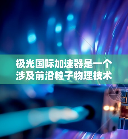 极光国际加速器是一个涉及前沿粒子物理技术的大型项目,旨在为高能粒子研究提供先进的加速解决方案。以下是对该加速器的详细分析 极光国际加速器是一个涉及前沿粒子物理技术的大型项目,旨在为高能粒子研究提供先进的加速解决方案。以下是对该加速器的详细分析