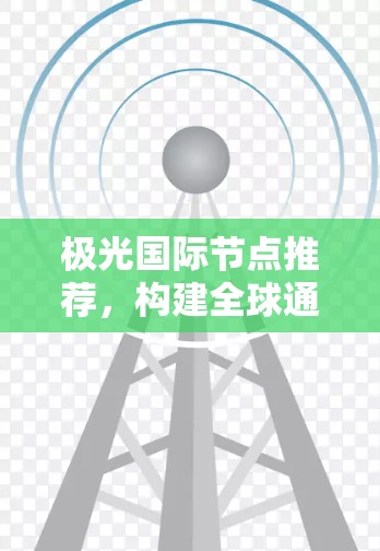 极光国际节点推荐,构建全球通信网络的有力助力 极光国际节点推荐,构建全球通信网络的有力助力