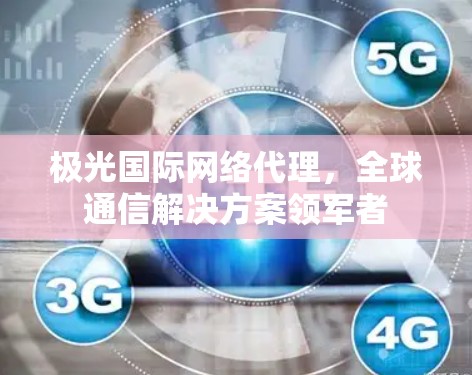 极光国际网络代理,全球通信解决方案领军者 极光国际网络代理,全球通信解决方案领军者