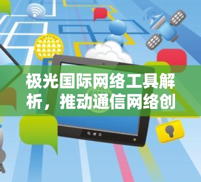 极光国际网络工具解析,推动通信网络创新发展 极光国际网络工具解析,推动通信网络创新发展
