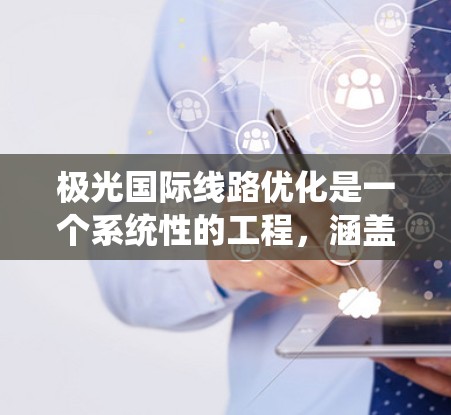 极光国际线路优化是一个系统性的工程,涵盖多个环节和技术,旨在在国际范围内部署高效、可靠的光纤通信线路。以下是极光国际线路优化的详细步骤和总结 极光国际线路优化是一个系统性的工程,涵盖多个环节和技术,旨在在国际范围内部署高效、可靠的光纤通信线路。以下是极光国际线路优化的详细步骤和总结