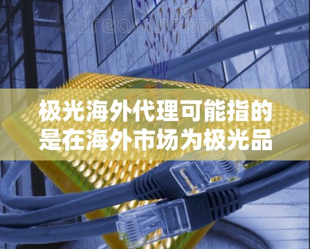 极光海外代理可能指的是在海外市场为极光品牌或产品进行代理销售的业务。如果你是想了解如何在海外市场为极光产品进行代理，以下是一些可能的解释和建议