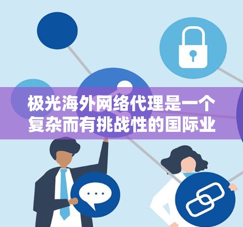极光海外网络代理是一个复杂而有挑战性的国际业务拓展策略,涉及市场研究、本地化运营、代理商管理及法律合规等多个方面。以下是对这一策略的详细分析 极光海外网络代理是一个复杂而有挑战性的国际业务拓展策略,涉及市场研究、本地化运营、代理商管理及法律合规等多个方面。以下是对这一策略的详细分析