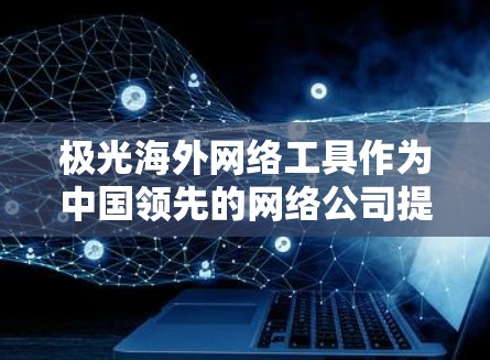 极光海外网络工具作为中国领先的网络公司提供的一款综合解决方案,旨在满足需要跨境网络连接的用户需求。以下是对该工具的详细分析和总结 极光海外网络工具作为中国领先的网络公司提供的一款综合解决方案,旨在满足需要跨境网络连接的用户需求。以下是对该工具的详细分析和总结