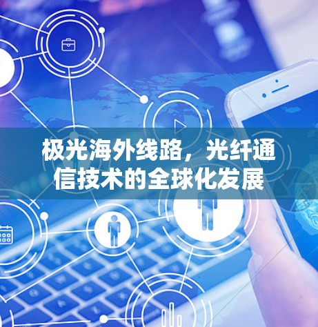 极光海外线路,光纤通信技术的全球化发展 极光海外线路,光纤通信技术的全球化发展