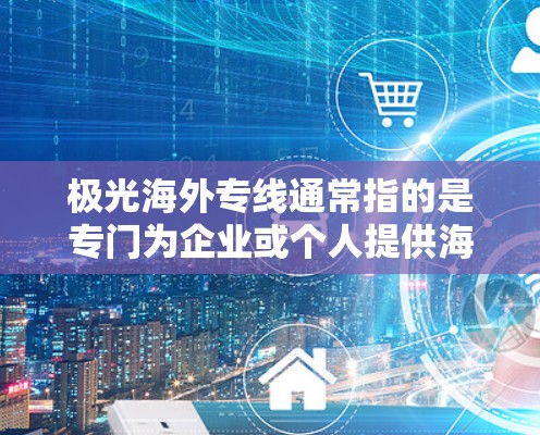 极光海外专线通常指的是专门为企业或个人提供海外通信服务的解决方案,可能包括国际电话、数据传输、视频会议等功能。以下是一些可能的解释和信息 极光海外专线通常指的是专门为企业或个人提供海外通信服务的解决方案,可能包括国际电话、数据传输、视频会议等功能。以下是一些可能的解释和信息