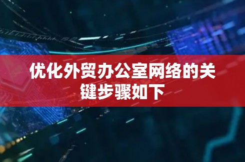 优化外贸办公室网络的关键步骤如下 优化外贸办公室网络的关键步骤如下