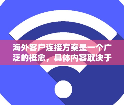 海外客户连接方案是一个广泛的概念，具体内容取决于业务需求、行业特点以及公司目标。以下是一些常见的方案框架，供参考