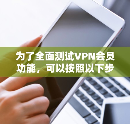 为了全面测试VPN会员功能，可以按照以下步骤进行