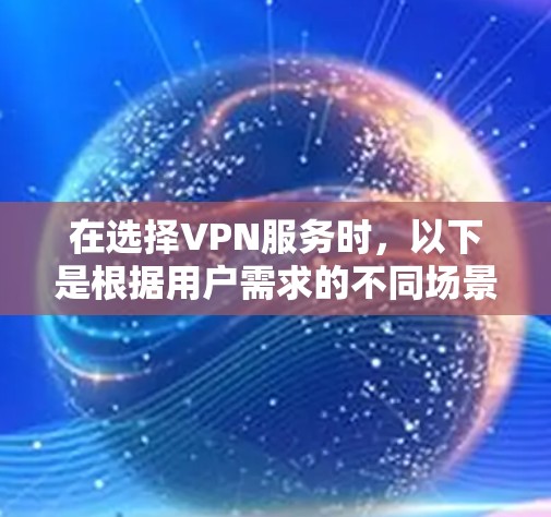 在选择VPN服务时,以下是根据用户需求的不同场景和因素提供的建议 在选择VPN服务时,以下是根据用户需求的不同场景和因素提供的建议