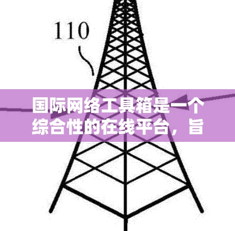 国际网络工具箱是一个综合性的在线平台,旨在为国际用户提供多种工具和服务,以支持他们的全球业务运作。以下是对该工具箱的详细分析和总结 国际网络工具箱是一个综合性的在线平台,旨在为国际用户提供多种工具和服务,以支持他们的全球业务运作。以下是对该工具箱的详细分析和总结
