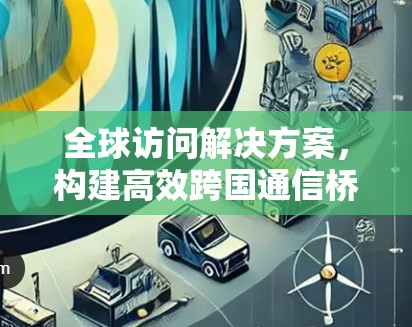 全球访问解决方案,构建高效跨国通信桥梁 全球访问解决方案,构建高效跨国通信桥梁