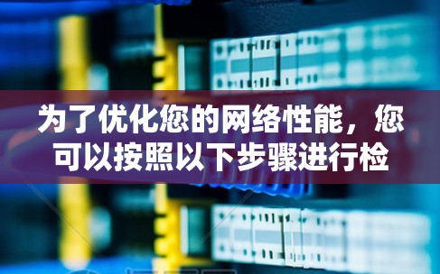 为了优化您的网络性能,您可以按照以下步骤进行检查和调整 为了优化您的网络性能,您可以按照以下步骤进行检查和调整