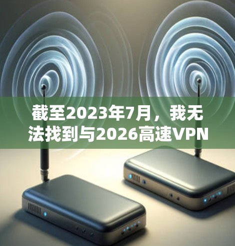 截至2023年7月,我无法找到与2026高速VPN服务直接相关的信息。这可能是一个尚未推出的服务、一个特定品牌的内部项目,或者是一个误传 截至2023年7月,我无法找到与2026高速VPN服务直接相关的信息。这可能是一个尚未推出的服务、一个特定品牌的内部项目,或者是一个误传