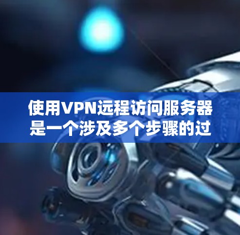 使用VPN远程访问服务器是一个涉及多个步骤的过程,以下是详细的分步教程,帮助您顺利完成操作 使用VPN远程访问服务器是一个涉及多个步骤的过程,以下是详细的分步教程,帮助您顺利完成操作