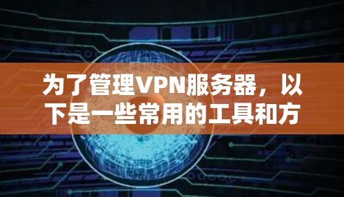 为了管理VPN服务器,以下是一些常用的工具和方法,根据不同的需求进行分类 为了管理VPN服务器,以下是一些常用的工具和方法,根据不同的需求进行分类