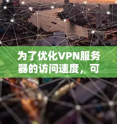 为了优化VPN服务器的访问速度,可以从以下几个方面进行检查和改进 为了优化VPN服务器的访问速度,可以从以下几个方面进行检查和改进