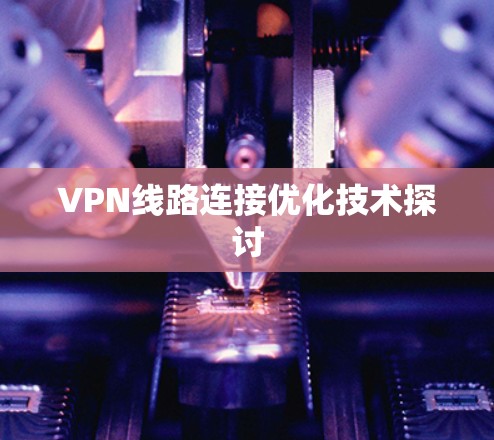VPN线路连接优化技术探讨 VPN线路连接优化技术探讨