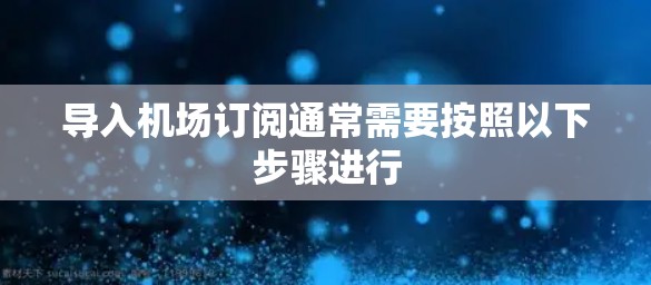 导入机场订阅通常需要按照以下步骤进行 导入机场订阅通常需要按照以下步骤进行