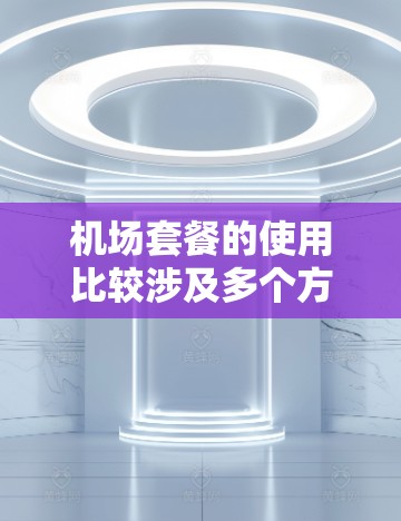机场套餐的使用比较涉及多个方面,包括价格、服务内容、适用场景等。以下是一些关键点的比较和分析 机场套餐的使用比较涉及多个方面,包括价格、服务内容、适用场景等。以下是一些关键点的比较和分析
