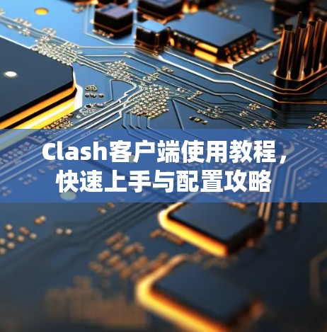 Clash客户端使用教程,快速上手与配置攻略 Clash客户端使用教程,快速上手与配置攻略