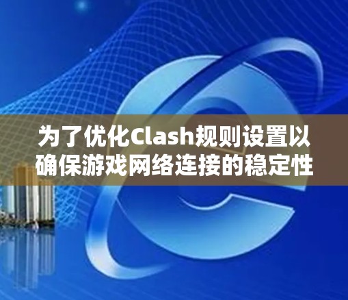 为了优化Clash规则设置以确保游戏网络连接的稳定性和性能,以下是一些详细的步骤和建议 为了优化Clash规则设置以确保游戏网络连接的稳定性和性能,以下是一些详细的步骤和建议