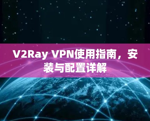 V2Ray VPN使用指南,安装与配置详解 V2Ray VPN使用指南,安装与配置详解