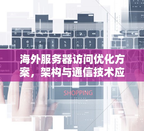 海外服务器访问优化方案，架构与通信技术应用