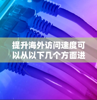 提升海外访问速度可以从以下几个方面进行优化 提升海外访问速度可以从以下几个方面进行优化
