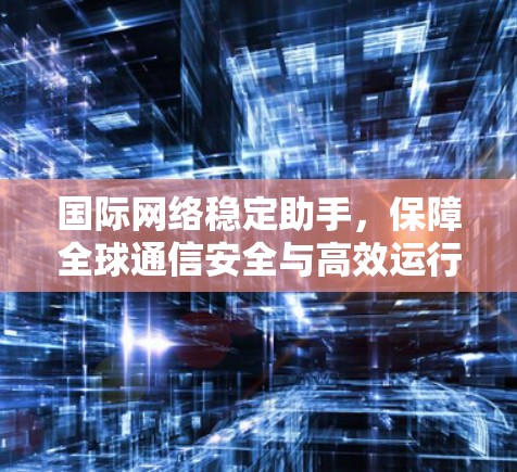国际网络稳定助手,保障全球通信安全与高效运行 国际网络稳定助手,保障全球通信安全与高效运行