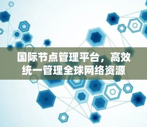 国际节点管理平台,高效统一管理全球网络资源 国际节点管理平台,高效统一管理全球网络资源