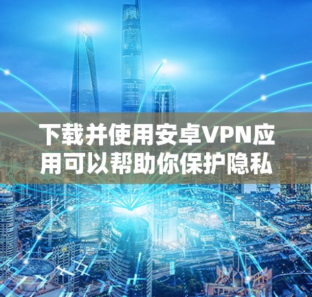 下载并使用安卓VPN应用可以帮助你保护隐私并访问受限制的内容。以下是分步指南 下载并使用安卓VPN应用可以帮助你保护隐私并访问受限制的内容。以下是分步指南