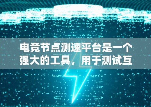 电竞节点测速平台是一个强大的工具，用于测试互联网连接的延迟和带宽，尤其适用于实时应用如游戏和视频流。以下是对这些平台的详细分析和总结