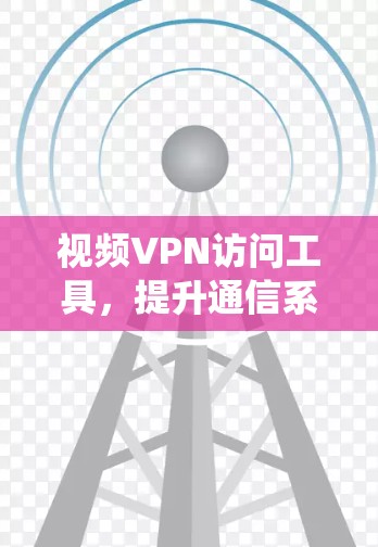 视频VPN访问工具,提升通信系统效率的秘密武器 视频VPN访问工具,提升通信系统效率的秘密武器