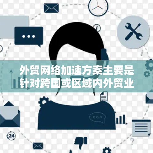 外贸网络加速方案主要是针对跨国或区域内外贸业务网络性能优化的方案,旨在提升数据传输效率、降低延迟、确保网络稳定性,并支持外贸业务的高效运作。以下是一个典型的外贸网络加速方案框架 外贸网络加速方案主要是针对跨国或区域内外贸业务网络性能优化的方案,旨在提升数据传输效率、降低延迟、确保网络稳定性,并支持外贸业务的高效运作。以下是一个典型的外贸网络加速方案框架