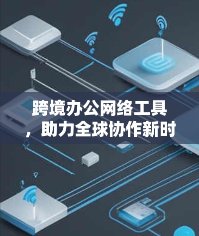 跨境办公网络工具，助力全球协作新时代