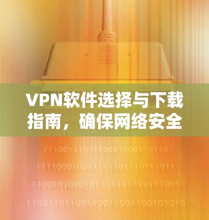 VPN软件选择与下载指南,确保网络安全与高速访问 VPN软件选择与下载指南,确保网络安全与高速访问