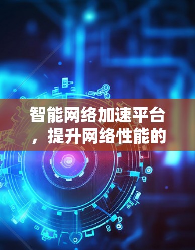智能网络加速平台,提升网络性能的关键技术 智能网络加速平台,提升网络性能的关键技术