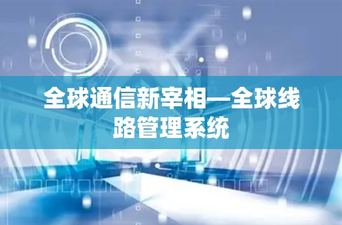 全球通信新宰相—全球线路管理系统