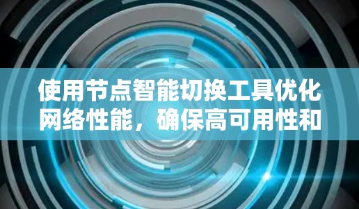 使用节点智能切换工具优化网络性能，确保高可用性和资源效率，涉及多个关键步骤和考虑因素。以下是对这一过程的详细分步说明
