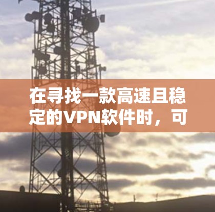 在寻找一款高速且稳定的VPN软件时,可以从以下几个方面进行分析和选择 在寻找一款高速且稳定的VPN软件时,可以从以下几个方面进行分析和选择