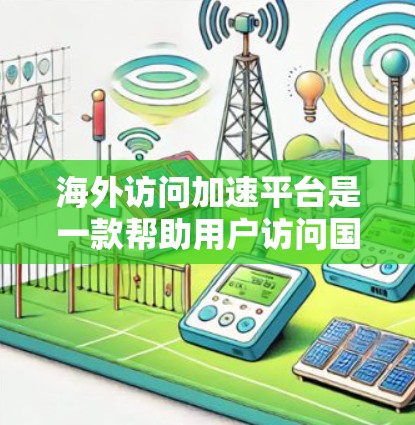 海外访问加速平台是一款帮助用户访问国外网站的工具，主要用于解决访问速度慢或受限的内容问题。以下是对这种平台的详细分析和建议