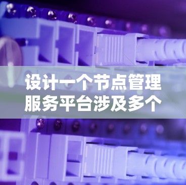 设计一个节点管理服务平台涉及多个关键方面,以下是一个有条理的总结 设计一个节点管理服务平台涉及多个关键方面,以下是一个有条理的总结