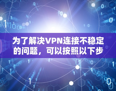 为了解决VPN连接不稳定的问题,可以按照以下步骤进行检查和优化 为了解决VPN连接不稳定的问题,可以按照以下步骤进行检查和优化