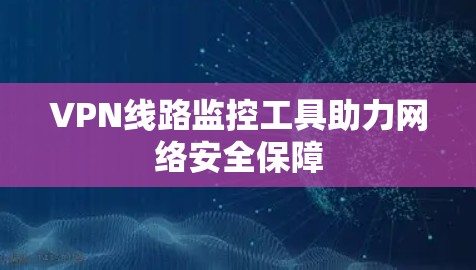 VPN线路监控工具助力网络安全保障