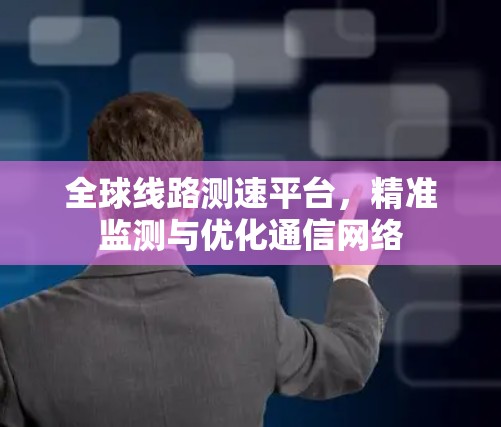 全球线路测速平台,精准监测与优化通信网络 全球线路测速平台,精准监测与优化通信网络